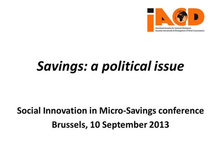 Social Innovation in Micro-Savings conference Brussels, 10 September 2013 Savings: a political issue.