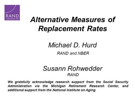 Alternative Measures of Replacement Rates Michael D. Hurd RAND and NBER Susann Rohwedder RAND We gratefully acknowledge research support from the Social.