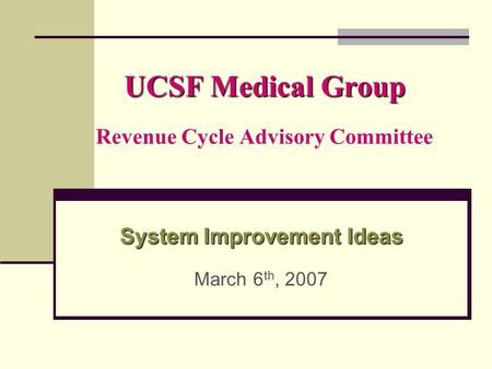 UCSF Medical Group UCSF Medical Group Revenue Cycle Advisory Committee System Improvement Ideas System Improvement Ideas March 6 th, 2007.