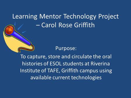 Learning Mentor Technology Project – Carol Rose Griffith Purpose: To capture, store and circulate the oral histories of ESOL students at Riverina Institute.