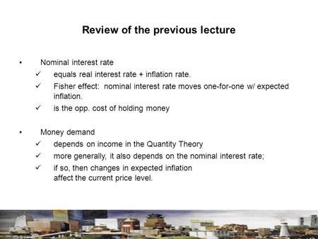 Review of the previous lecture Nominal interest rate equals real interest rate + inflation rate. Fisher effect: nominal interest rate moves one-for-one.