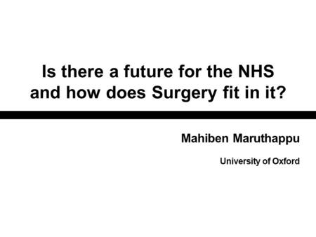 Is there a future for the NHS and how does Surgery fit in it? Mahiben Maruthappu University of Oxford.