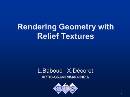 1 Rendering Geometry with Relief Textures L.Baboud X.Décoret ARTIS-GRAVIR/IMAG-INRIA.