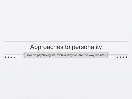 Approaches to personality How do psychologists explain why we are the way we are?