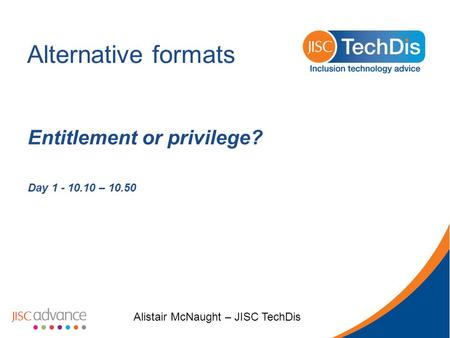 Alternative formats Entitlement or privilege? Day 1 - 10.10 – 10.50 Alistair McNaught – JISC TechDis.