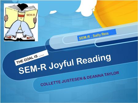 SEM-R Joyful Reading COLLETTE JUSTESEN & DEANNA TAYLOR SEM-R : Sally Reis THE GOAL IS …..