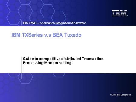 © 2007 IBM Corporation IBM SWG – Application Integration Middleware IBM TXSeries v.s BEA Tuxedo Guide to competitive distributed Transaction Processing.