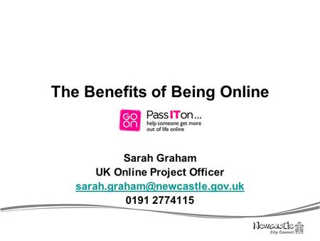 The Benefits of Being Online Sarah Graham UK Online Project Officer 0191 2774115.