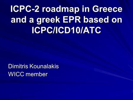 ICPC-2 roadmap in Greece and a greek EPR based on ICPC/ICD10/ATC Dimitris Kounalakis WICC member.