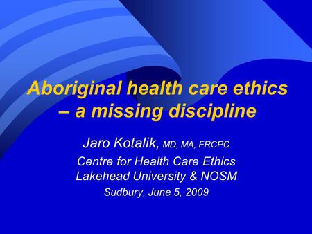 Aboriginal health care ethics – a missing discipline Jaro Kotalik, MD, MA, FRCPC Centre for Health Care Ethics Lakehead University & NOSM Sudbury, June.