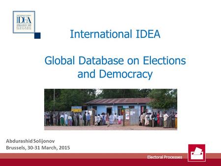 Electoral Processes International IDEA Global Database on Elections and Democracy Abdurashid Solijonov Brussels, 30-31 March, 2015.