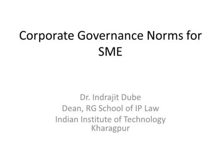 Corporate Governance Norms for SME Dr. Indrajit Dube Dean, RG School of IP Law Indian Institute of Technology Kharagpur.