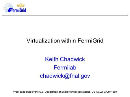 Virtualization within FermiGrid Keith Chadwick Fermilab Work supported by the U.S. Department of Energy under contract No. DE-AC02-07CH11359.