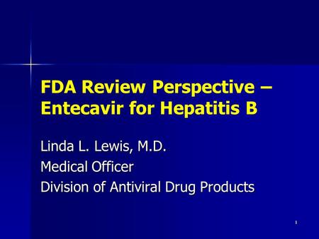 1 FDA Review Perspective – Entecavir for Hepatitis B Linda L. Lewis, M.D. Medical Officer Division of Antiviral Drug Products.