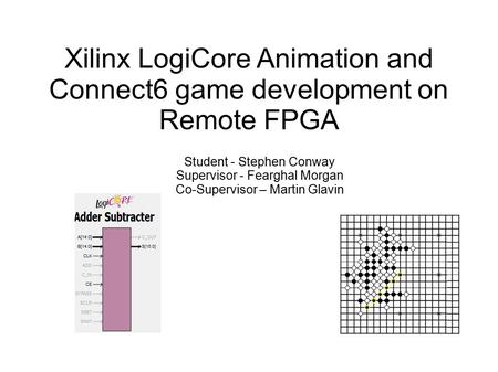 Xilinx LogiCore Animation and Connect6 game development on Remote FPGA Student - Stephen Conway Supervisor - Fearghal Morgan Co-Supervisor – Martin Glavin.