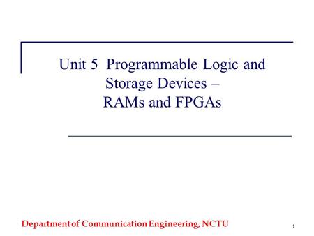 Department of Communication Engineering, NCTU 1 Unit 5 Programmable Logic and Storage Devices – RAMs and FPGAs.