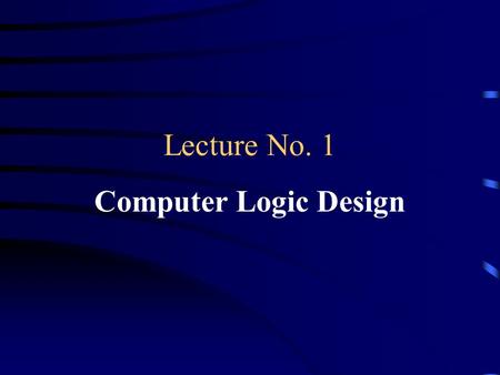 Lecture No. 1 Computer Logic Design. About the Course Title: –Computer Logic Design Pre-requisites: –None Required for future courses: –Computer Organization.