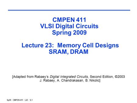 Sp09 CMPEN 411 L23 S.1 CMPEN 411 VLSI Digital Circuits Spring 2009 Lecture 23: Memory Cell Designs SRAM, DRAM [Adapted from Rabaey’s Digital Integrated.