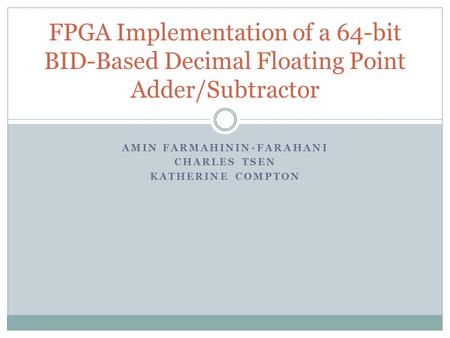 AMIN FARMAHININ-FARAHANI CHARLES TSEN KATHERINE COMPTON FPGA Implementation of a 64-bit BID-Based Decimal Floating Point Adder/Subtractor.