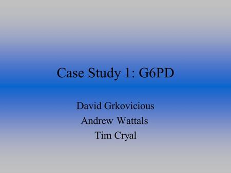 Case Study 1: G6PD David Grkovicious Andrew Wattals Tim Cryal.