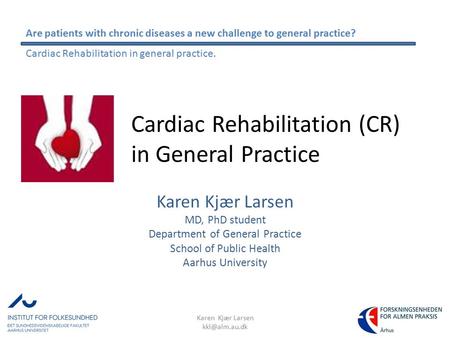 Cardiac Rehabilitation (CR) in General Practice Karen Kjær Larsen MD, PhD student Department of General Practice School of Public Health Aarhus University.