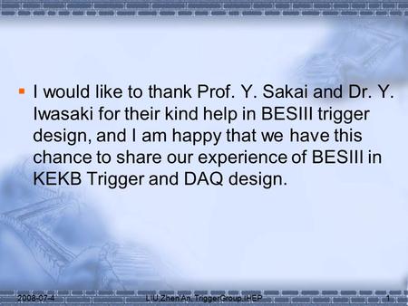 2008-07-4LIU,Zhen'An, TriggerGroup,IHEP1  I would like to thank Prof. Y. Sakai and Dr. Y. Iwasaki for their kind help in BESIII trigger design, and I.