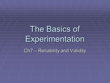 The Basics of Experimentation Ch7 – Reliability and Validity.