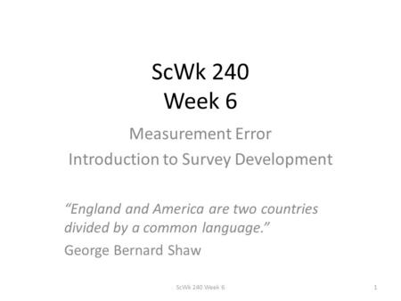 ScWk 240 Week 6 Measurement Error Introduction to Survey Development “England and America are two countries divided by a common language.” George Bernard.