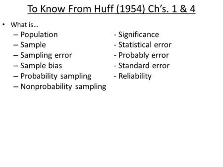 To Know From Huff (1954) Ch’s. 1 & 4 What is… – Population- Significance – Sample- Statistical error – Sampling error- Probably error – Sample bias- Standard.