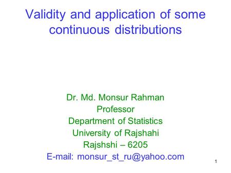 Validity and application of some continuous distributions Dr. Md. Monsur Rahman Professor Department of Statistics University of Rajshahi Rajshshi – 6205.