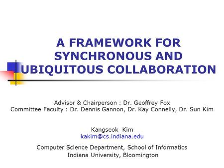 A FRAMEWORK FOR SYNCHRONOUS AND UBIQUITOUS COLLABORATION Advisor & Chairperson : Dr. Geoffrey Fox Committee Faculty : Dr. Dennis Gannon, Dr. Kay Connelly,