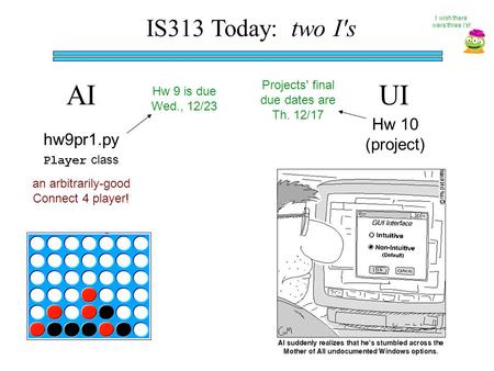 IS313 Today: two I's AIUI hw9pr1.py an arbitrarily-good Connect 4 player! Player class Hw 10 (project) I wish there were three i's! Hw 9 is due Wed., 12/23.