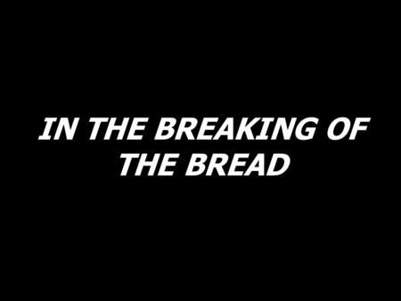 IN THE BREAKING OF THE BREAD. In the breaking of the bread, we knew Him, Lord Jesus. Alleluia! Alleluia!