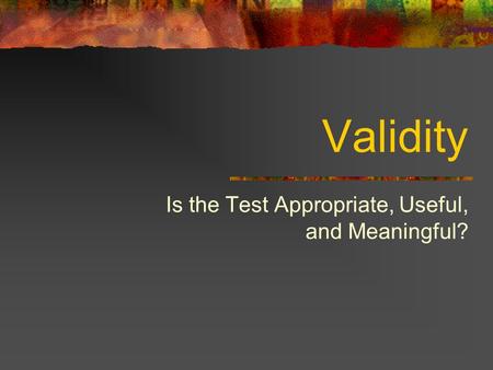 Validity Is the Test Appropriate, Useful, and Meaningful?