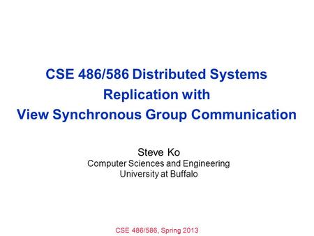 CSE 486/586, Spring 2013 CSE 486/586 Distributed Systems Replication with View Synchronous Group Communication Steve Ko Computer Sciences and Engineering.