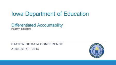 Iowa Department of Education Differentiated Accountability Healthy Indicators STATEWIDE DATA CONFERENCE AUGUST 10, 2015.