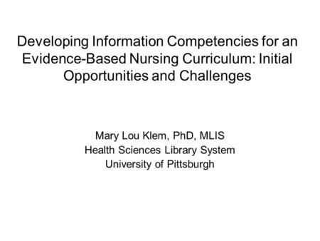 Developing Information Competencies for an Evidence-Based Nursing Curriculum: Initial Opportunities and Challenges Mary Lou Klem, PhD, MLIS Health Sciences.