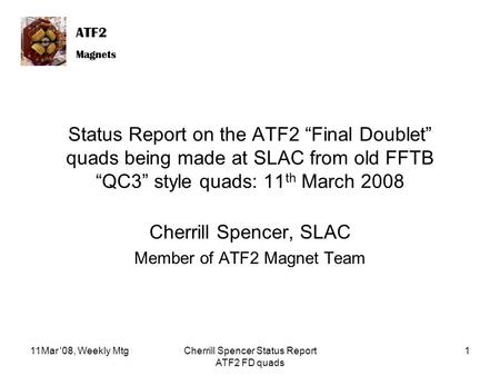 ATF2 Magnets ATF2 Magnets 11Mar '08, Weekly MtgCherrill Spencer Status Report ATF2 FD quads 1 Status Report on the ATF2 “Final Doublet” quads being made.