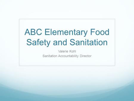 ABC Elementary Food Safety and Sanitation Valerie Kohl Sanitation Accountability Director.