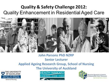 Quality & Safety Challenge 2012: Quality Enhancement in Residential Aged Care 1 John Parsons PhD NZRP Senior Lecturer Applied Ageing Research Group, School.