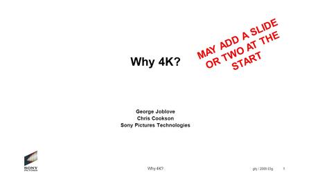 Why 4K? ghj / 2009.03g1 Why 4K? George Joblove Chris Cookson Sony Pictures Technologies MAY ADD A SLIDE OR TWO AT THE START.