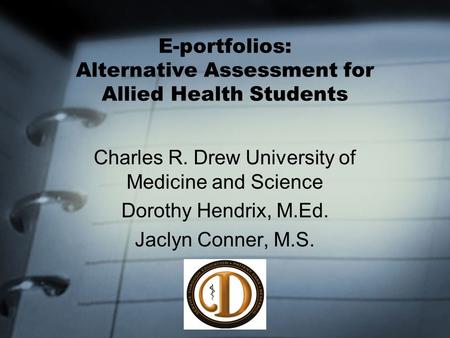 E-portfolios: Alternative Assessment for Allied Health Students Charles R. Drew University of Medicine and Science Dorothy Hendrix, M.Ed. Jaclyn Conner,