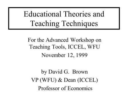 Educational Theories and Teaching Techniques For the Advanced Workshop on Teaching Tools, ICCEL, WFU November 12, 1999 by David G. Brown VP (WFU) & Dean.