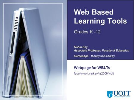 Web Based Learning Tools Grades K -12 Webpage for WBLTs faculty.uoit.ca/kay/te2009/wblt Canada Robin Kay Associate Professor, Faculty of Education Homepage: