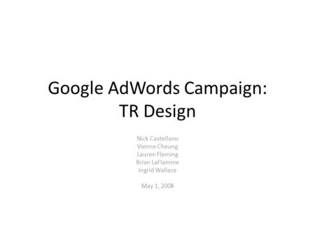 Google AdWords Campaign: TR Design Nick Castellano Vienne Cheung Lauren Fleming Brian LaFlamme Ingrid Wallace May 1, 2008.