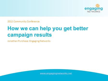 Www.engagingnetworks.net How we can help you get better campaign results Jonathan Purchase: Engaging Networks 2012 Community Conference.