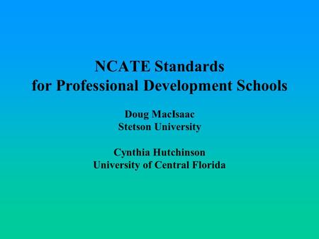 NCATE Standards for Professional Development Schools Doug MacIsaac Stetson University Cynthia Hutchinson University of Central Florida.