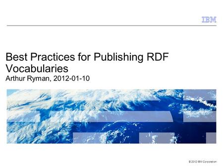 © 2012 IBM Corporation Best Practices for Publishing RDF Vocabularies Arthur Ryman, 2012-01-10.