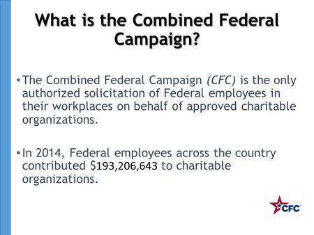 What is the Combined Federal Campaign? The Combined Federal Campaign (CFC) is the only authorized solicitation of Federal employees in their workplaces.