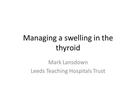 Managing a swelling in the thyroid Mark Lansdown Leeds Teaching Hospitals Trust.